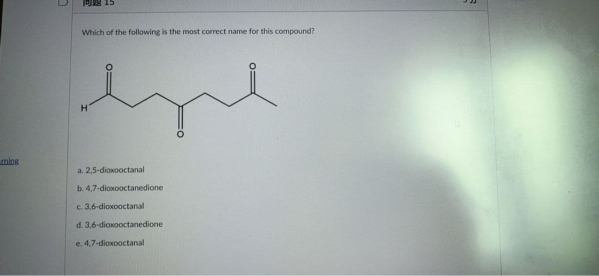 问题15
Which of the following is the most correct name for this compound?
H.
arning
a. 2,5-dioxooctanal
b. 4,7-dioxooctanedione
c. 3,6-dioxooctanal
d. 3,6-dioxooctanedione
e. 4,7-dioxooctanal
