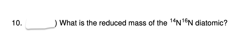 10.
) What is the reduced mass of the 14N1°N diatomic?
