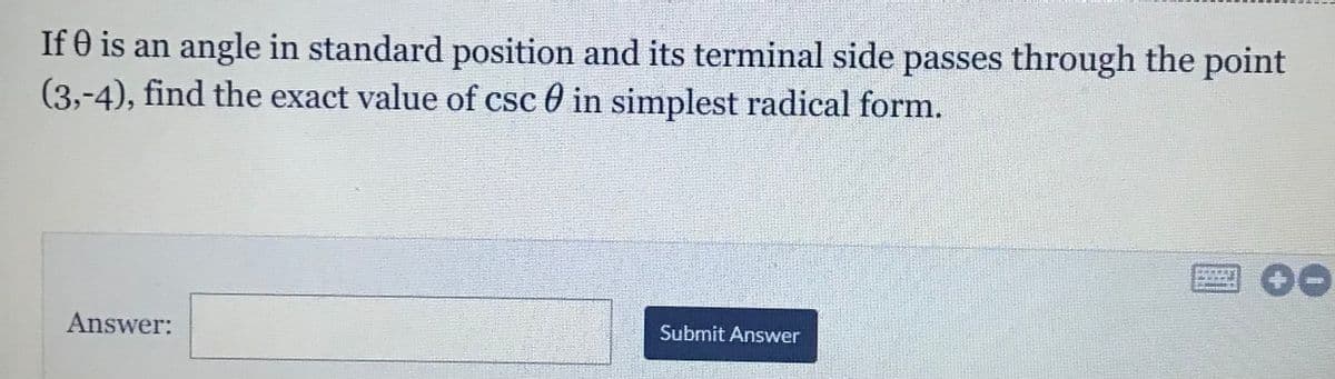 If O is an angle in standard position and its terminal side passes through the point
(3,-4), find the exact value of csc 0 in simplest radical form.
Answer:
Submit Answer
