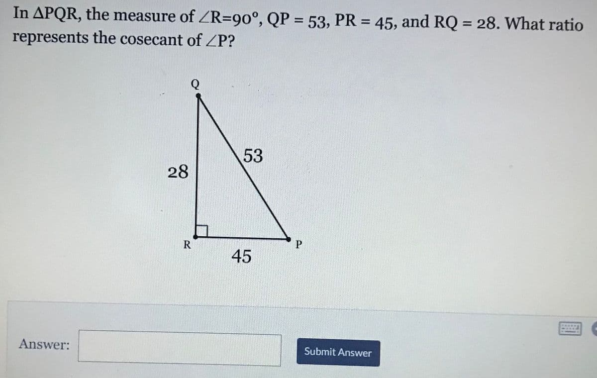 In APQR, the measure of ZR=90°, QP = 53, PR = 45, and RQ = 28. What ratio
represents the cosecant of ZP?
%3D
%3D
%3D
53
28
45
Answer:
Submit Answer
