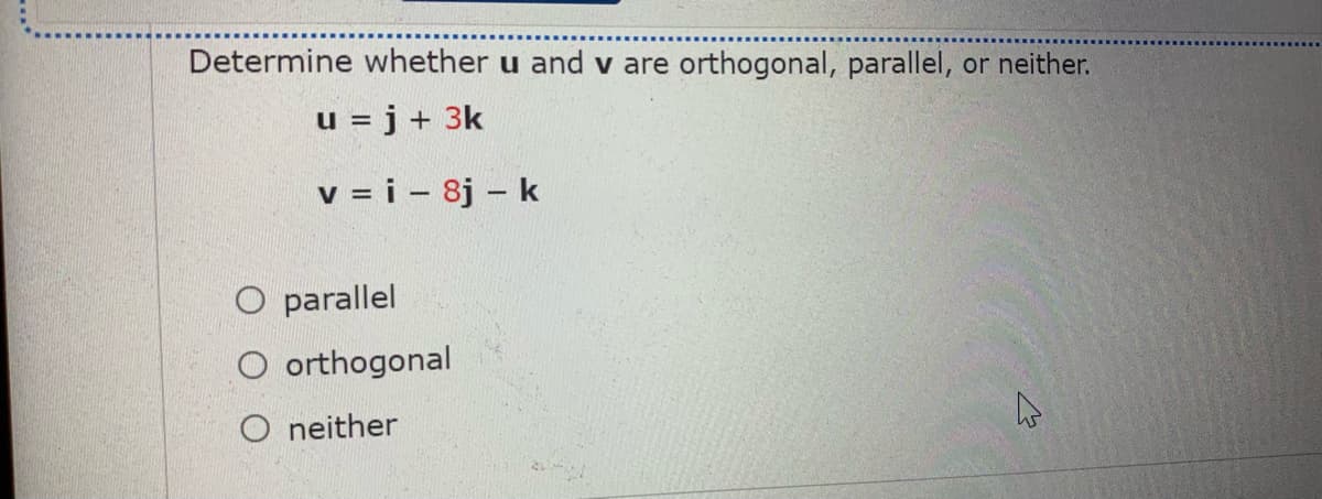 Determine whether u and v are orthogonal, parallel, or neither.
u = j + 3k
v = i - 8j – k
parallel
O orthogonal
O neither
