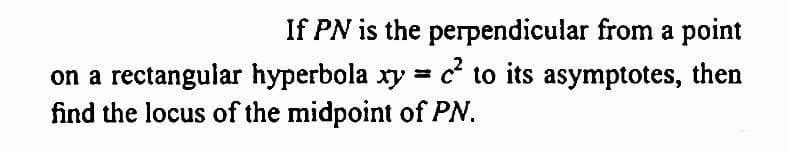 If PN is the perpendicular from a point
on a rectangular hyperbola xy = c² to its asymptotes, then
find the locus of the midpoint of PN.