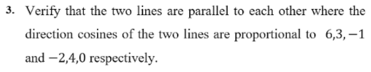 3. Verify that the two lines are parallel to each other where the
direction cosines of the two lines are proportional to 6,3,–1
and –2,4,0 respectively.
