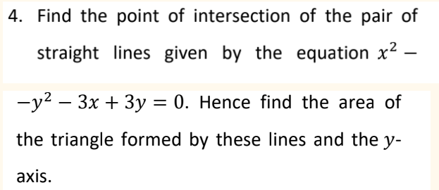 4. Find the point of intersection of the pair of
straight lines given by the equation x2
—у? — Зх + 3у %3D 0. Hence find the area of
the triangle formed by these lines and the y-
axis.
