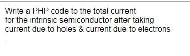 Write a PHP code to the total current
for the intrinsic semiconductor after taking
current due to holes & current due to electrons
|
