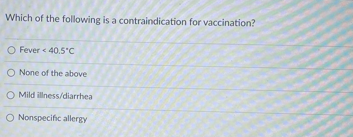 Which of the following is a contraindication for vaccination?
O Fever < 40.5*C
O None of the above
O Mild illness/diarrhea
O Nonspecific allergy
