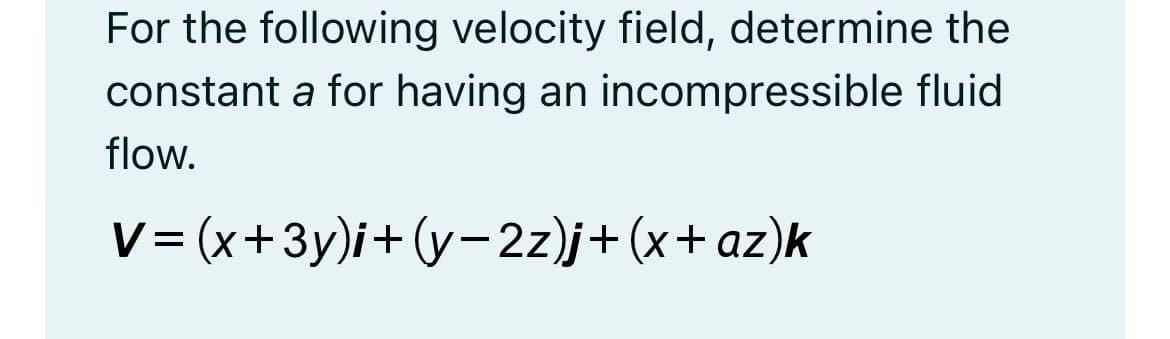 For the following velocity field, determine the
constant a for having an incompressible fluid
flow.
V=(x+3y)i +(y-2z)j+ (x+az)k