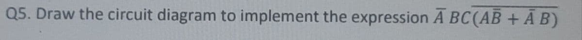 Q5. Draw the circuit diagram to implement the expression A BC(AB + Ā B)
