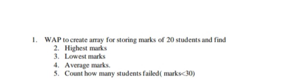 1. WAP to create array for storing marks of 20 students and find
2. Highest marks
3. Lowest marks
4. Average marks.
5. Count how many students failed( marks<30)
