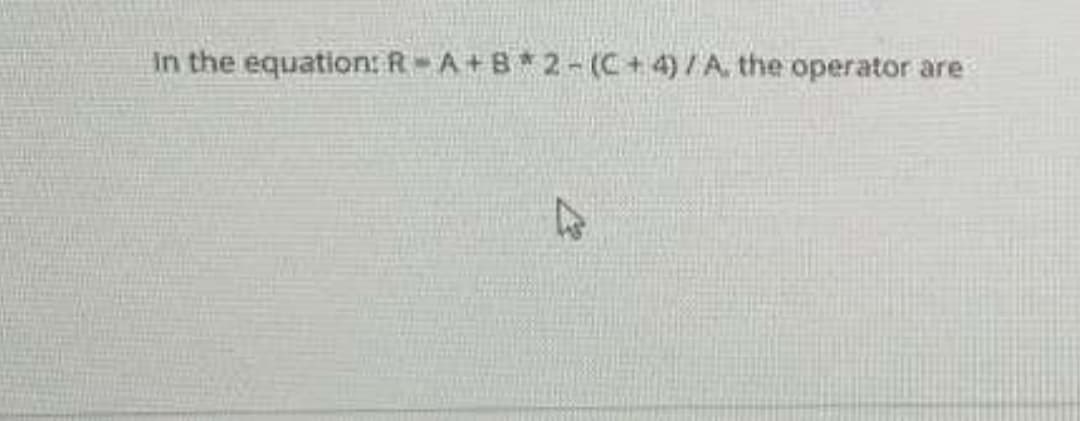 In the equation: R A+B*2-(C+4)/A. the operator are
