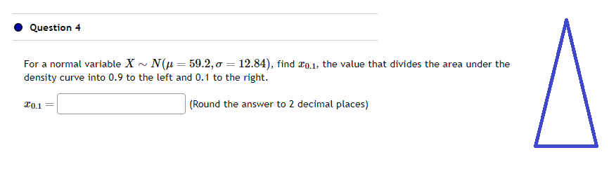 Question 4
For a normal variable X~ N(μ = 59.2,o= 12.84), find 0.1, the value that divides the area under the
density curve into 0.9 to the left and 0.1 to the right.
(Round the answer to 2 decimal places)
20.1 =