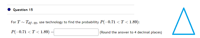 Question 15
For T~ Taf-22, use technology to find the probability P(-0.71 <T<1.89):
P(-0.71 <T<1.89)
(Round the answer to 4 decimal places)