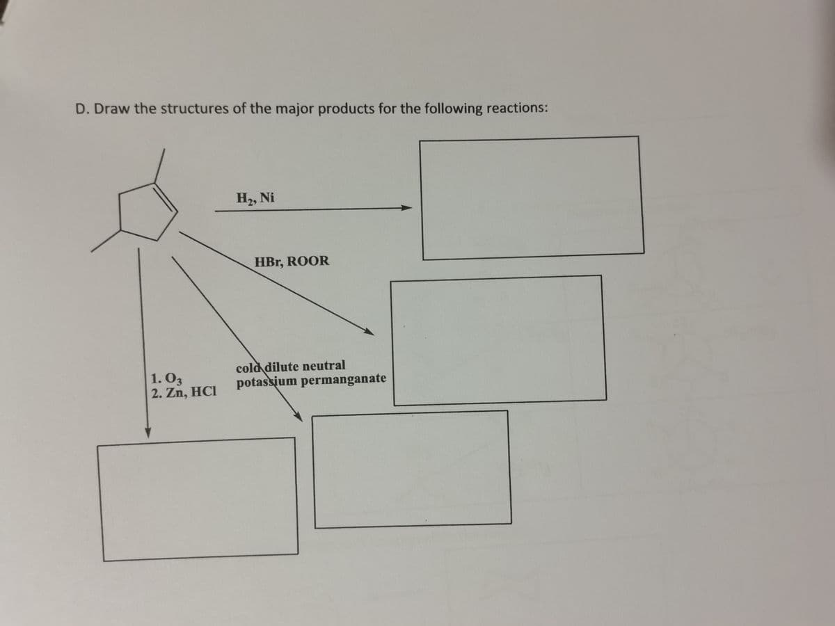 D. Draw the structures of the major products for the following reactions:
H₂, Ni
1.03
2. Zn, HCI
HBr, ROOR
cold dilute neutral
potassium permanganate