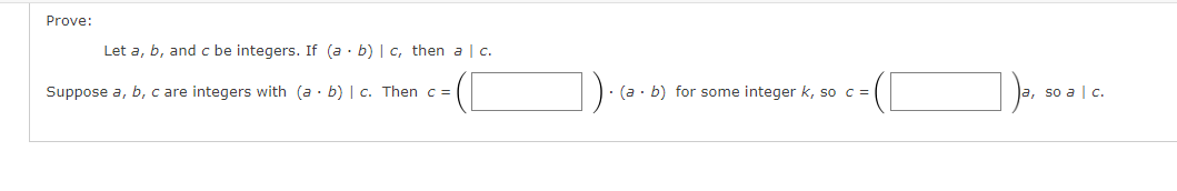 Prove:
Let a, b, and c be integers. If
Suppose a, b, c are integers with (a
(a - b) | c, then a | c.
b) | c. Then c =
(a b) for some integer k, so c =
]a, ·
so a c.