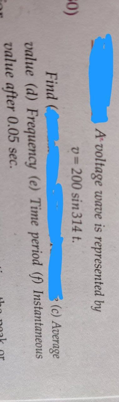 50)
A voltage wave is represented by
v=200 sin 314 t.
Find (
(c) Average
value (d) Frequency (e) Time period (f) Instantaneous
value after 0.05 sec.