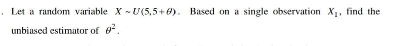 . Let a random variable X - U(5,5+0). Based on a single observation X1, find the
unbiased estimator of 0.
