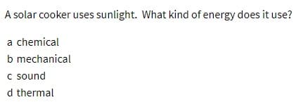 A solar cooker uses sunlight. What kind of energy does it use?
a chemical
b mechanical
c sound
d thermal

