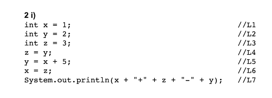 2 i)
int x = 1;
//L1
int y =
//L2
//L3
//L4
2;
int z
= 3;
y;
у 3 х + 5%;
x = z;
System.out.println(x + "+" + z + "-" + y);
//L5
//L6
//L7
