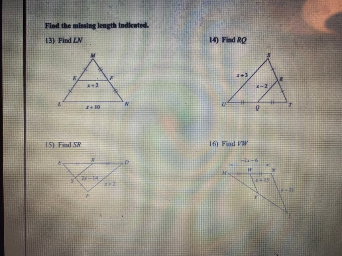 Find the missing length indicated.
13) Find LN
14) Find RQ
I+3
*+2
X-2
+ 10
%23
15) Find SR
16) Find W
E.
-2x-6
2r-14
*+2
卡IS
記-X
