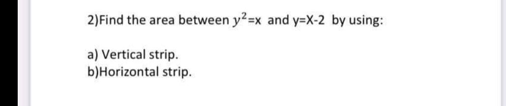 2)Find the area between y2=x and y=X-2 by using:
a) Vertical strip.
b)Horizontal strip.
