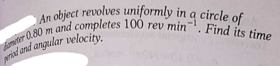 diameter 0.80 m and completes 100 rev min-'. Find its time
An object revolves uniformly in a circle of
m
