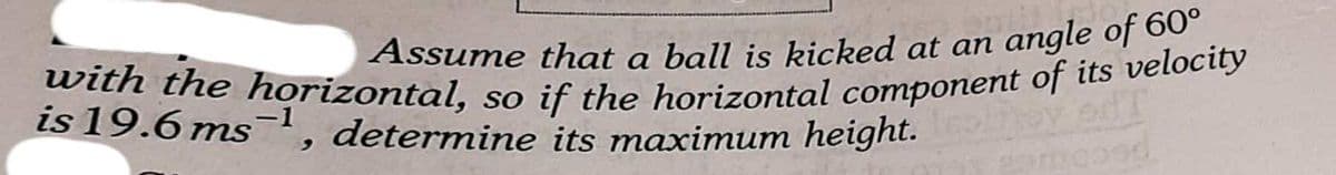 with the horizontal, so if the horizontal component of its velocity
is 19.6 ms-1, determine its maximum height.
