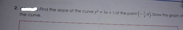 2.
Find the slope of the curve y? = 3x +1 at the point (-,0). Draw the graph of
the curve.
