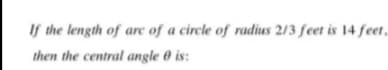 If the length of arc of a circle of radius 2/3 feet is 14 feet,
then the central angle 0 is:
