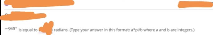 -945°
is equal to
radians. (Type your answer in this format: a*pi/b where a and b are integers.)
