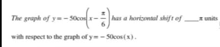 The graph of y=- 50co
has a horizontal shift of
A units
with respect to the graph of y= - 50cos(x).
