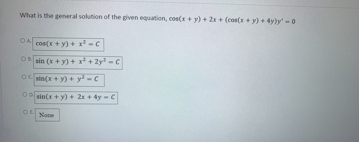 What is the general solution of the given equation, cos(x + y) + 2x + (cos(x + y) + 4y)y' = 0
OA.
cos(x + y) + x² = C
O B. sin (x + y) + x² + 2y² = C
OC. sin(x + y) + y² = C
OD. sin(x + y) + 2x + 4y = C
O E.
None