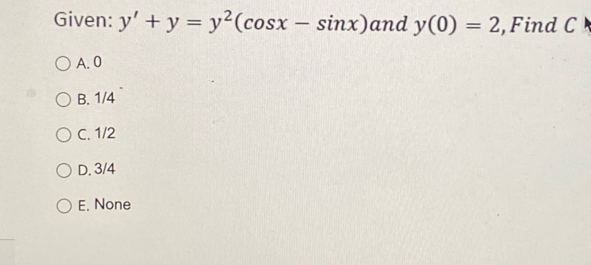 Given: y' + y = y²(cosx - sinx)and y(0) = 2, Find C
O A. 0
B. 1/4
O C. 1/2
D. 3/4
OE. None