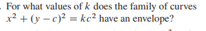 For what values of k does the family of curves
x² + (y – c)2 = kc² have an envelope?
