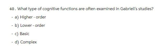 40. What type of cognitive functions are often examined in Gabrieli's studies?
a) Higher order
- b) Lower-order
c) Basic
- d) Complex