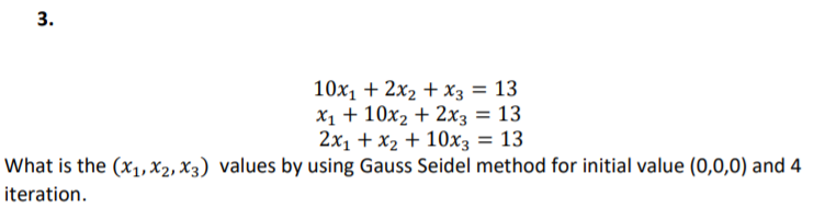 10x1 + 2x2 + X3 = 13
X1 + 10x2 + 2x3 = 13
2x1 + x2 + 10x3 = 13
What is the (x1,X2, X3) values by using Gauss Seidel method for initial value (0,0,0) and 4
iteration.
3.
