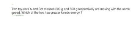 Two toy-cars A and Bot masses 200 g and 500 g respectively are moving with the same
speed. Which of the two has greater kinetic energy?