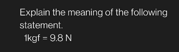 Explain the meaning of the following
statement.
1kgf = 9.8 N