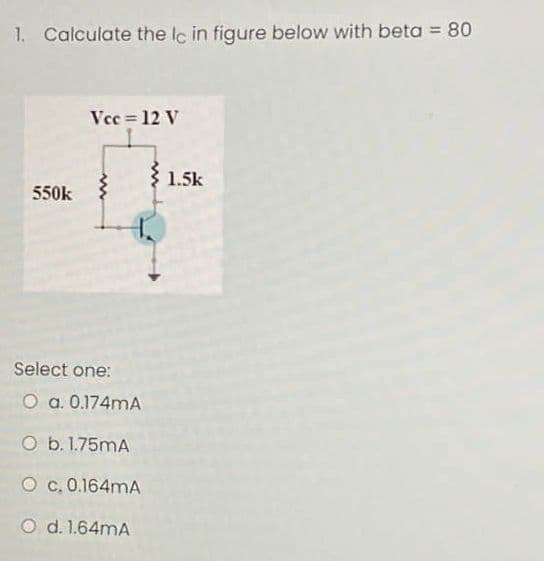 1. Calculate the lc in figure below with beta = 80
Vcc= 12 V
550k
Select one:
O a. 0.174mA
O b. 1.75mA
O c.0.164mA
O d. 1.64mA
1.5k