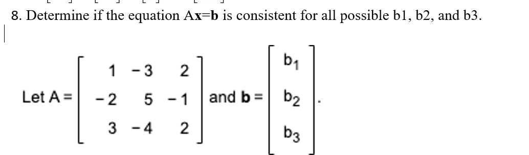 8. Determine if the equation Ax=b is consistent for all possible b1, b2, and b3.
b1
1 -3
2
Let A =
- 2
5 -1
and b =
b2
3 -4
2
b3
