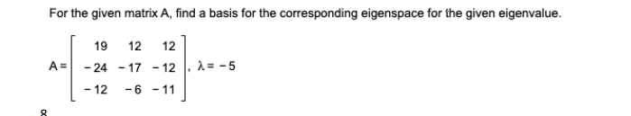 For the given matrix A, find a basis for the corresponding eigenspace for the given eigenvalue.
19
12
12
A =
- 24 - 17 - 12
1= - 5
- 12
-6 - 11
8.
