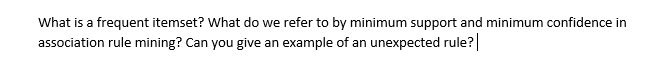 What is a frequent itemset? What do we refer to by minimum support and minimum confidence in
association rule mining? Can you give an example of an unexpected rule?|
