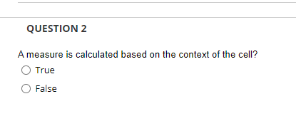 QUESTION 2
A measure is calculated based on the context of the cell?
O True
False
