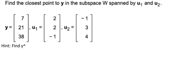 Find the closest point to y in the subspace W spanned by u, and u2.
7
2
y = 21
2 , u2 =
3
38
-1
4
Hint: Find y^
II
