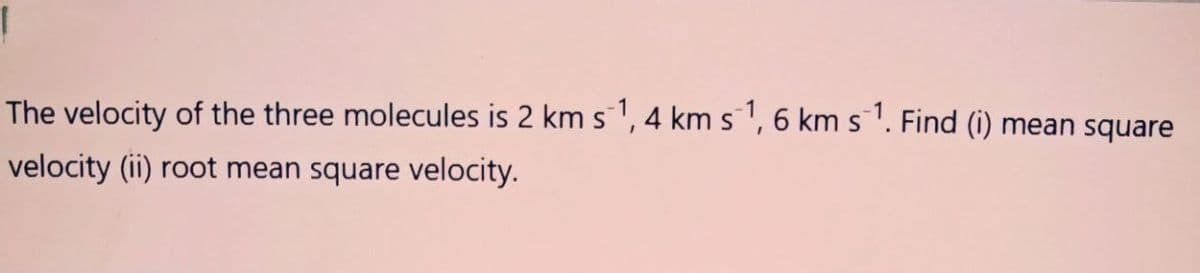 The velocity of the three molecules is 2 km s 1, 4 km s1, 6 km s1. Find (i) mean square
velocity (ii) root mean square velocity.
