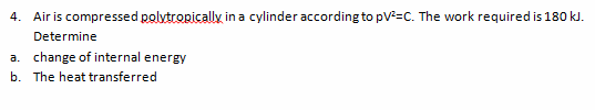 Air is compressed polytropically in a cylinder according to pV=C. The work required is 180 kJ.
4.
Determine
a. change of internal energy
b. The heat transferred
