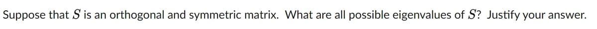 Suppose that S is an orthogonal and symmetric matrix. What are all possible eigenvalues of S? Justify your answer.
