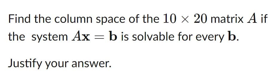 Find the column space of the 10 × 20 matrix A if
the system Ax = b is solvable for every b.
Justify your answer.
