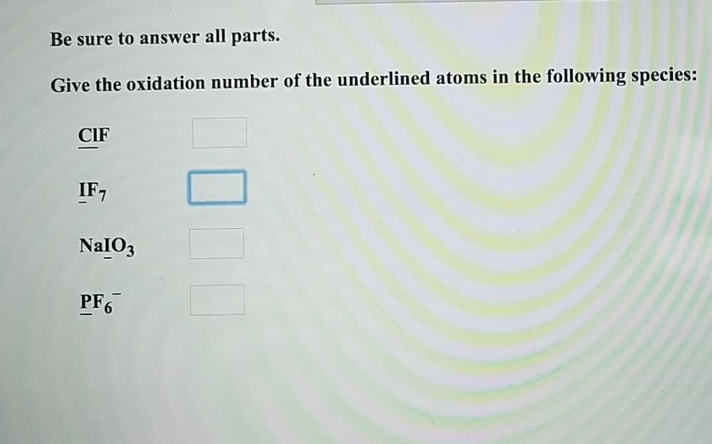 Be sure to answer all parts.
Give the oxidation number of the underlined atoms in the following species:
CIF
IF,
NalO3
PF6¯¯