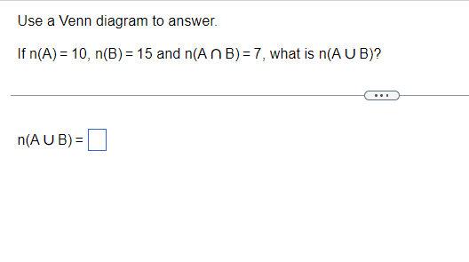 Use a Venn diagram to answer.
If n(A) = 10, n(B) = 15 and n(An B) = 7, what is n(AUB)?
n(AUB) =