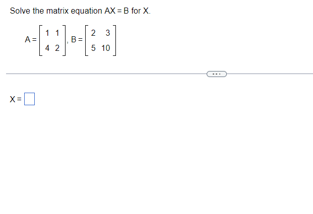 Solve the matrix equation AX = B for X.
X=
A =
1 1
42
B =
2 3
5 10